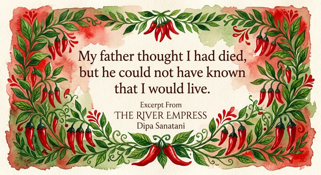 A colorful illustration featuring a decorative border of green leaves and red chili peppers, with a quote that reads: 'My father thought I had died, but he could not have known that I would live.' Excerpt from 'The River Empress' by Dipa Sanatani.